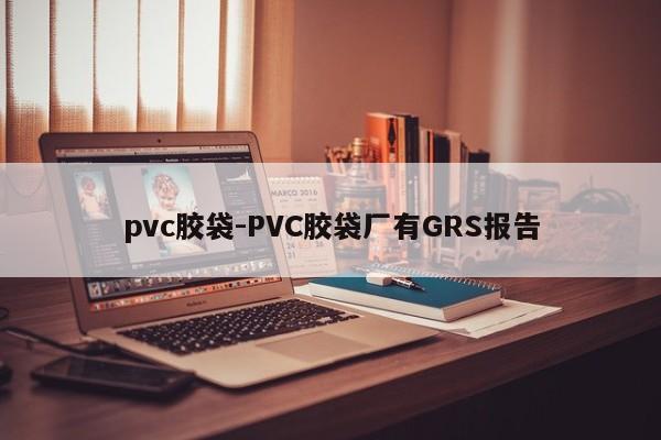 pvc胶袋-PVC胶袋厂有GRS报告